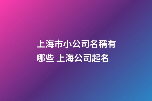 上海市小公司名稱有哪些 上海公司起名-第1張-公司起名-玄機派